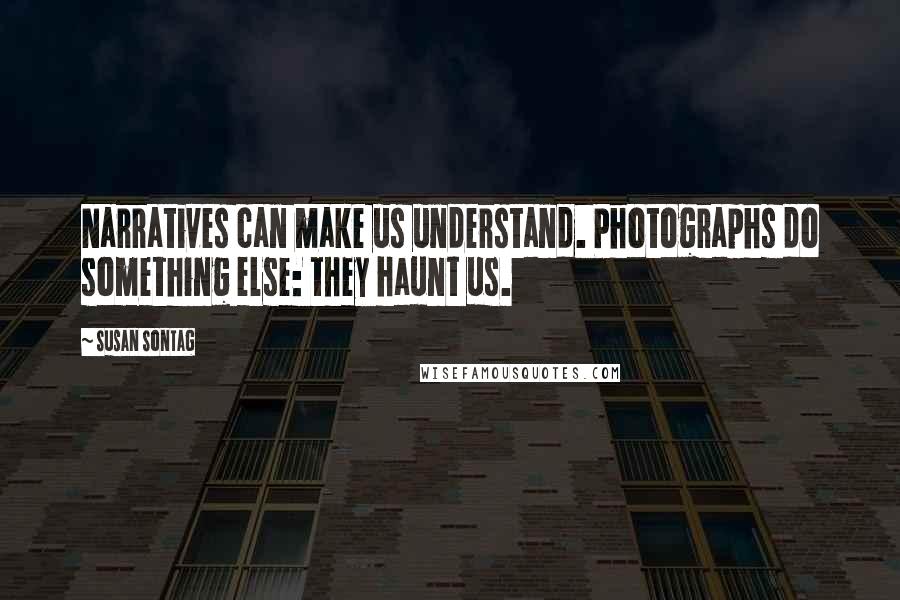 Susan Sontag Quotes: Narratives can make us understand. Photographs do something else: they haunt us.