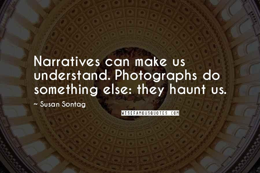 Susan Sontag Quotes: Narratives can make us understand. Photographs do something else: they haunt us.