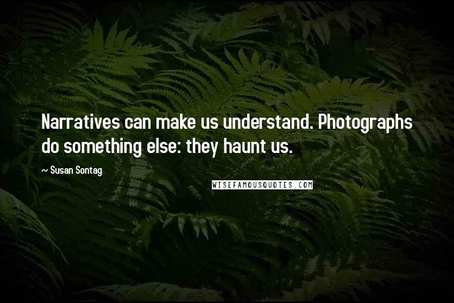 Susan Sontag Quotes: Narratives can make us understand. Photographs do something else: they haunt us.