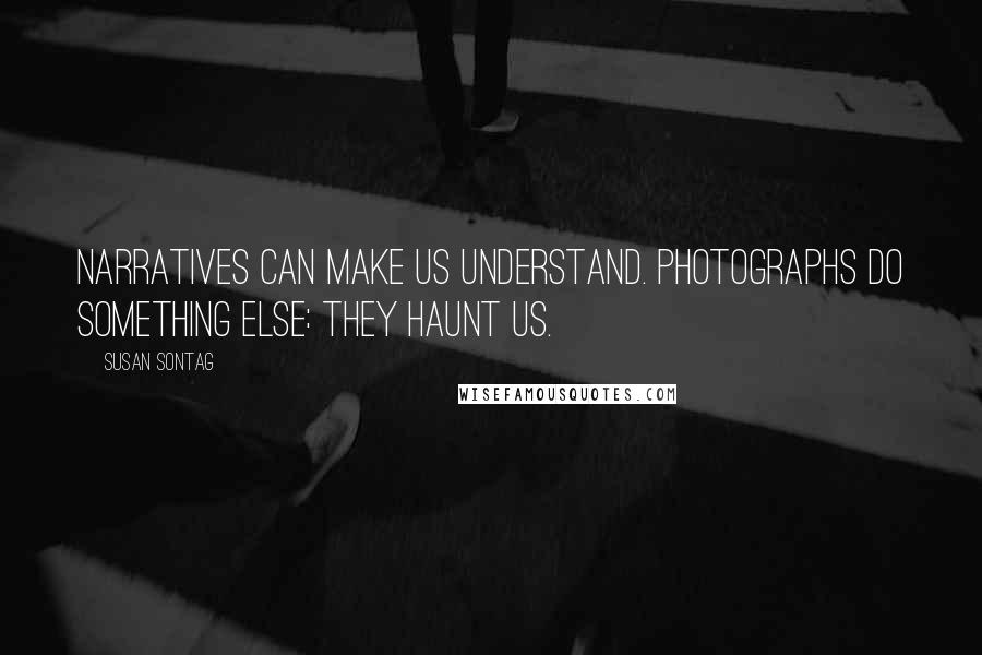 Susan Sontag Quotes: Narratives can make us understand. Photographs do something else: they haunt us.