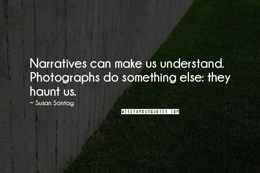 Susan Sontag Quotes: Narratives can make us understand. Photographs do something else: they haunt us.