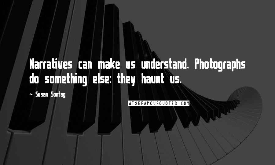 Susan Sontag Quotes: Narratives can make us understand. Photographs do something else: they haunt us.