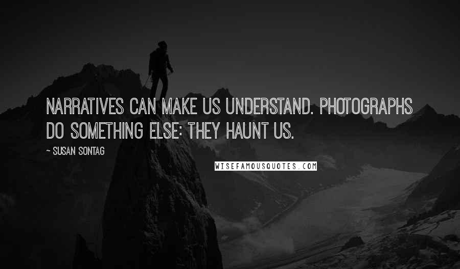 Susan Sontag Quotes: Narratives can make us understand. Photographs do something else: they haunt us.