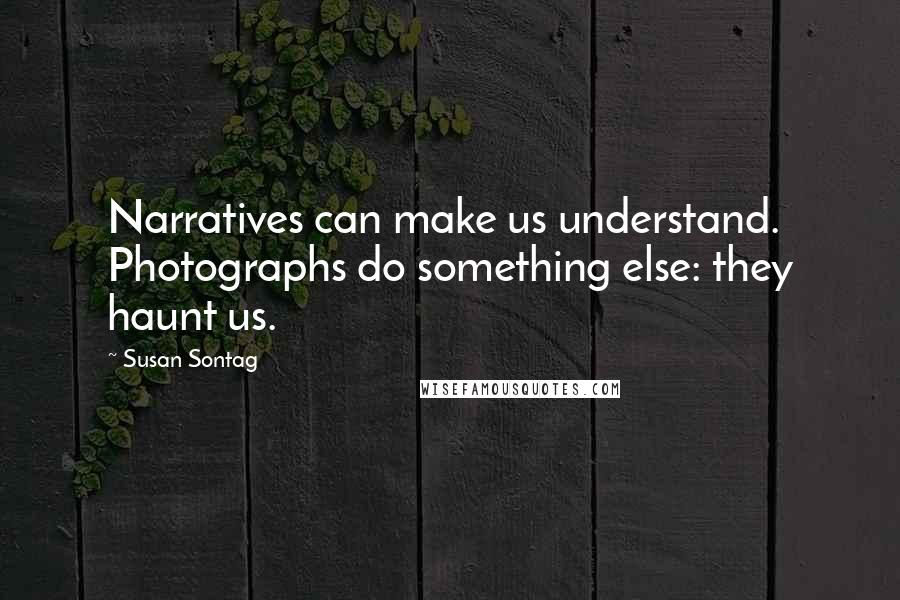 Susan Sontag Quotes: Narratives can make us understand. Photographs do something else: they haunt us.