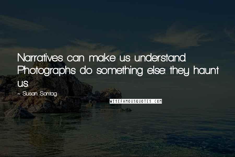 Susan Sontag Quotes: Narratives can make us understand. Photographs do something else: they haunt us.