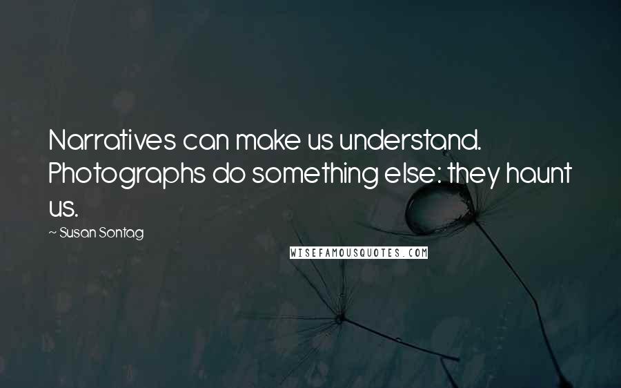 Susan Sontag Quotes: Narratives can make us understand. Photographs do something else: they haunt us.