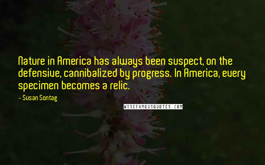 Susan Sontag Quotes: Nature in America has always been suspect, on the defensive, cannibalized by progress. In America, every specimen becomes a relic.