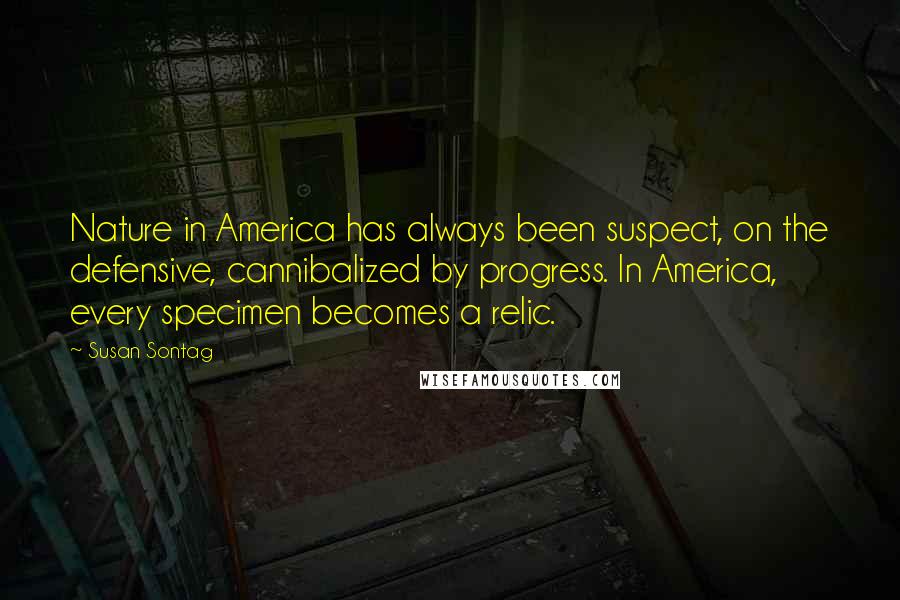 Susan Sontag Quotes: Nature in America has always been suspect, on the defensive, cannibalized by progress. In America, every specimen becomes a relic.