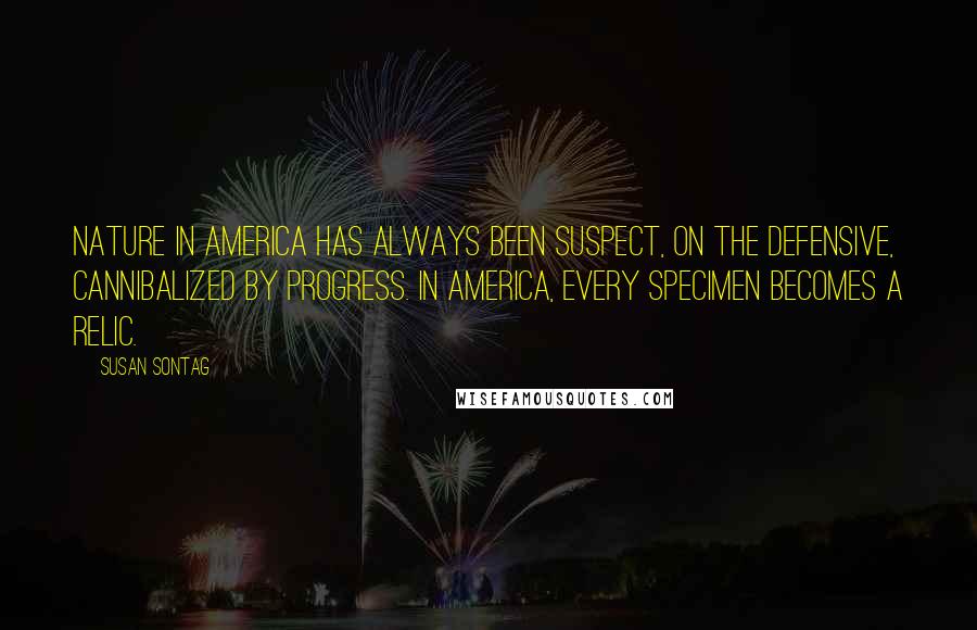 Susan Sontag Quotes: Nature in America has always been suspect, on the defensive, cannibalized by progress. In America, every specimen becomes a relic.