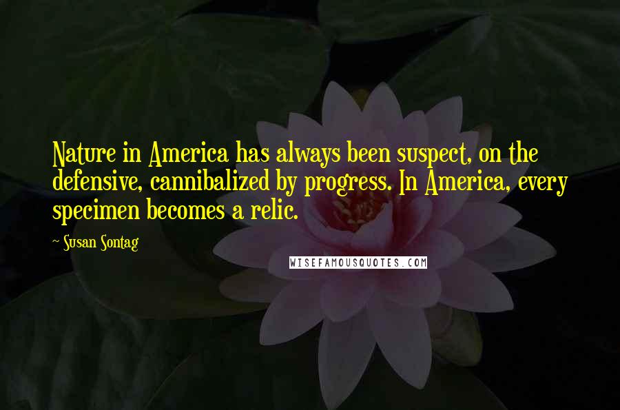 Susan Sontag Quotes: Nature in America has always been suspect, on the defensive, cannibalized by progress. In America, every specimen becomes a relic.