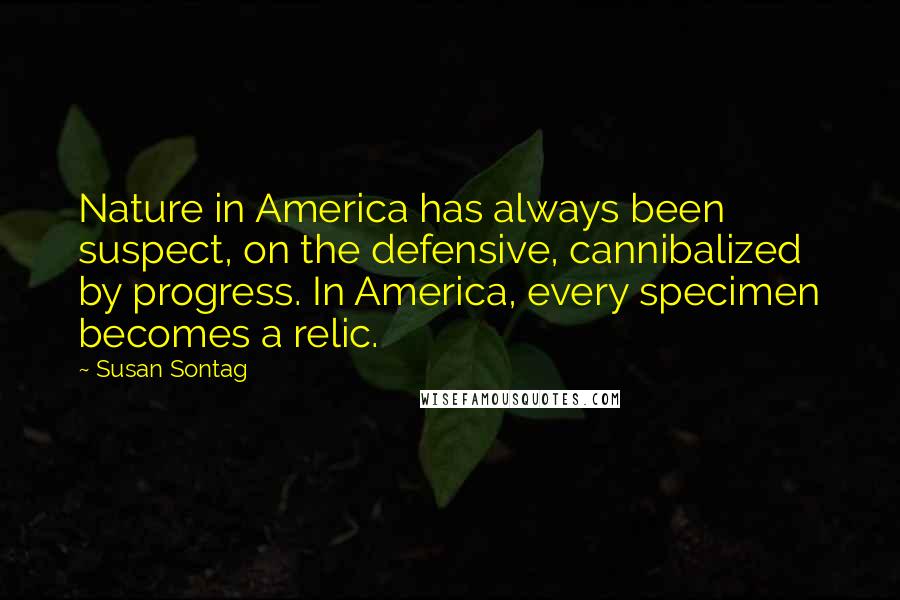 Susan Sontag Quotes: Nature in America has always been suspect, on the defensive, cannibalized by progress. In America, every specimen becomes a relic.