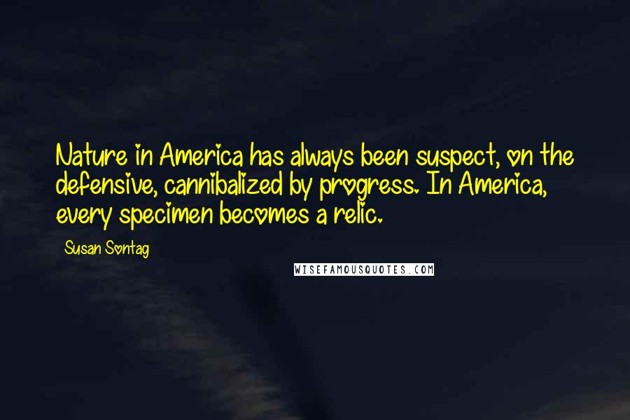 Susan Sontag Quotes: Nature in America has always been suspect, on the defensive, cannibalized by progress. In America, every specimen becomes a relic.