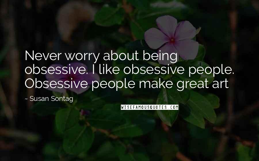 Susan Sontag Quotes: Never worry about being obsessive. I like obsessive people. Obsessive people make great art