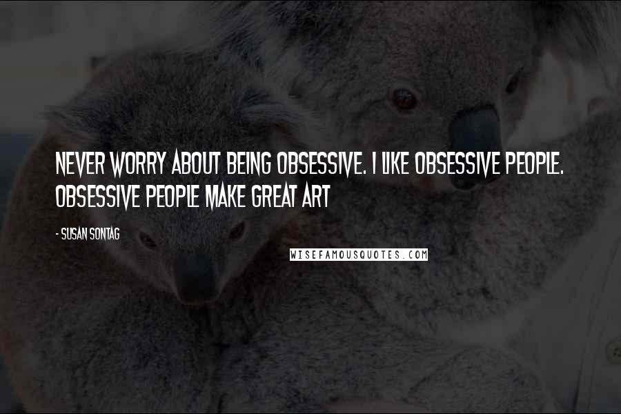 Susan Sontag Quotes: Never worry about being obsessive. I like obsessive people. Obsessive people make great art