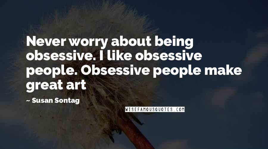 Susan Sontag Quotes: Never worry about being obsessive. I like obsessive people. Obsessive people make great art