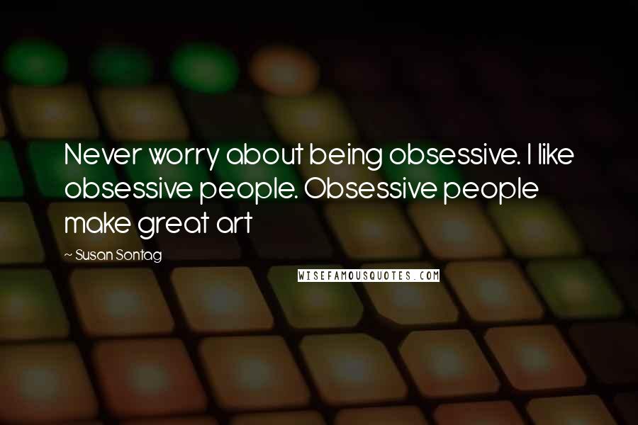 Susan Sontag Quotes: Never worry about being obsessive. I like obsessive people. Obsessive people make great art