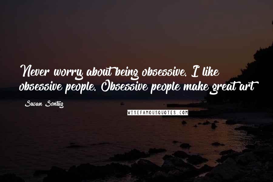 Susan Sontag Quotes: Never worry about being obsessive. I like obsessive people. Obsessive people make great art