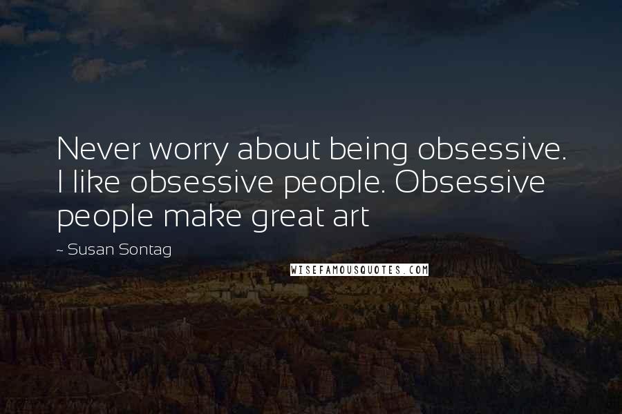 Susan Sontag Quotes: Never worry about being obsessive. I like obsessive people. Obsessive people make great art