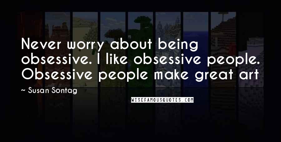 Susan Sontag Quotes: Never worry about being obsessive. I like obsessive people. Obsessive people make great art