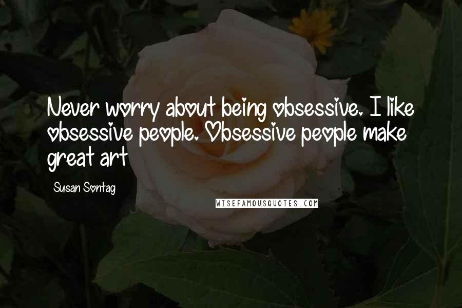 Susan Sontag Quotes: Never worry about being obsessive. I like obsessive people. Obsessive people make great art