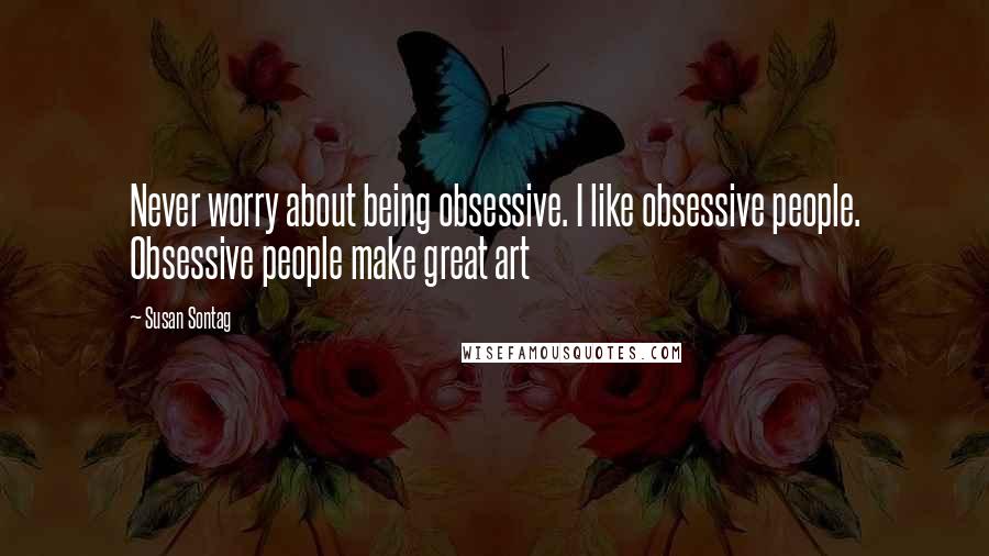 Susan Sontag Quotes: Never worry about being obsessive. I like obsessive people. Obsessive people make great art