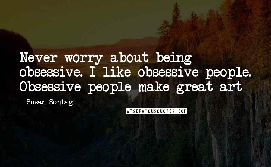 Susan Sontag Quotes: Never worry about being obsessive. I like obsessive people. Obsessive people make great art