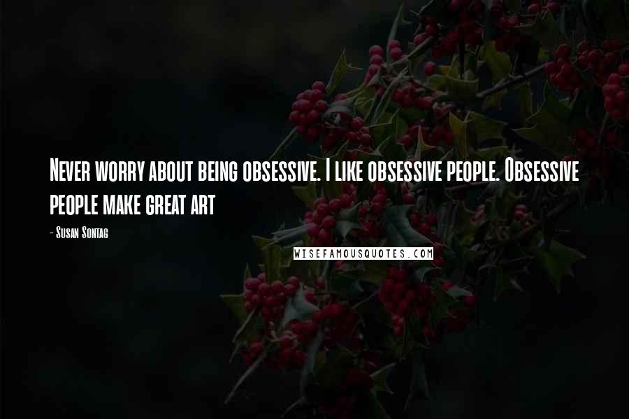 Susan Sontag Quotes: Never worry about being obsessive. I like obsessive people. Obsessive people make great art