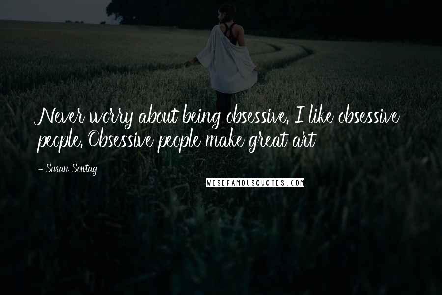 Susan Sontag Quotes: Never worry about being obsessive. I like obsessive people. Obsessive people make great art