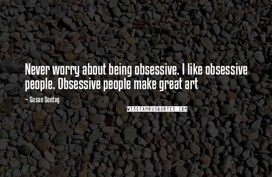 Susan Sontag Quotes: Never worry about being obsessive. I like obsessive people. Obsessive people make great art