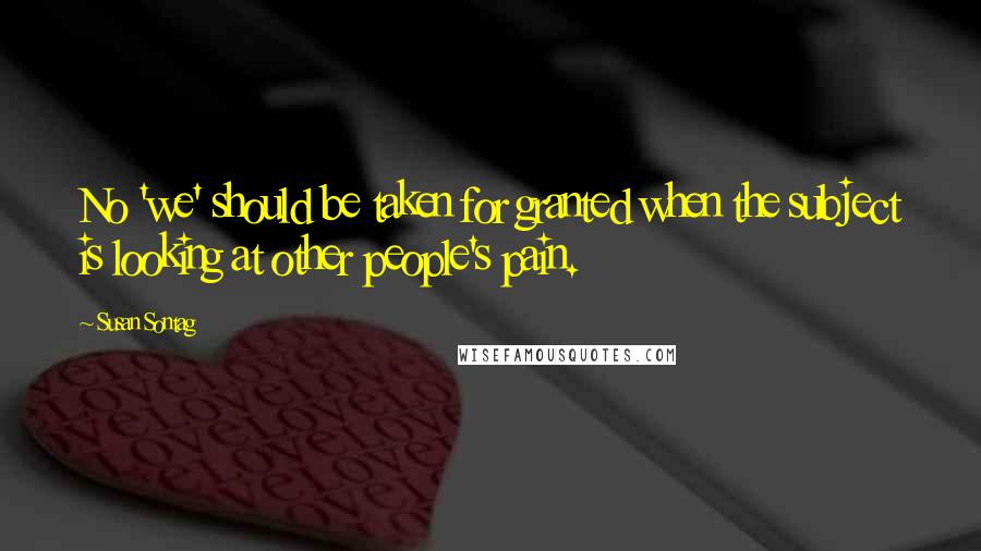 Susan Sontag Quotes: No 'we' should be taken for granted when the subject is looking at other people's pain.