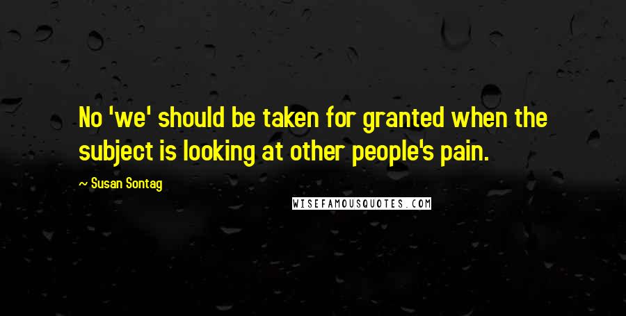 Susan Sontag Quotes: No 'we' should be taken for granted when the subject is looking at other people's pain.