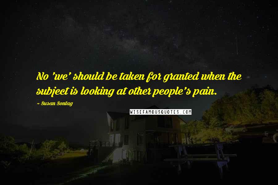 Susan Sontag Quotes: No 'we' should be taken for granted when the subject is looking at other people's pain.