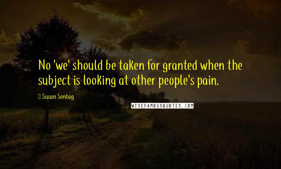 Susan Sontag Quotes: No 'we' should be taken for granted when the subject is looking at other people's pain.