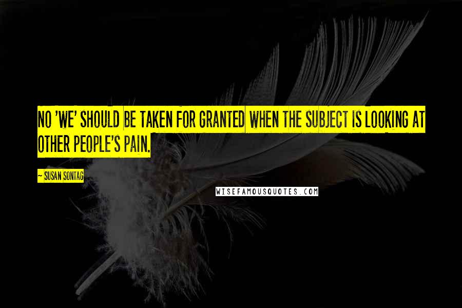 Susan Sontag Quotes: No 'we' should be taken for granted when the subject is looking at other people's pain.