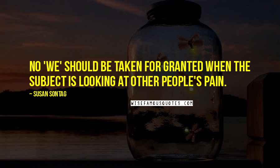 Susan Sontag Quotes: No 'we' should be taken for granted when the subject is looking at other people's pain.