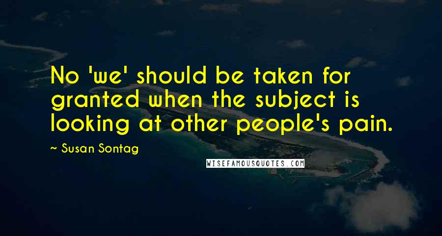 Susan Sontag Quotes: No 'we' should be taken for granted when the subject is looking at other people's pain.