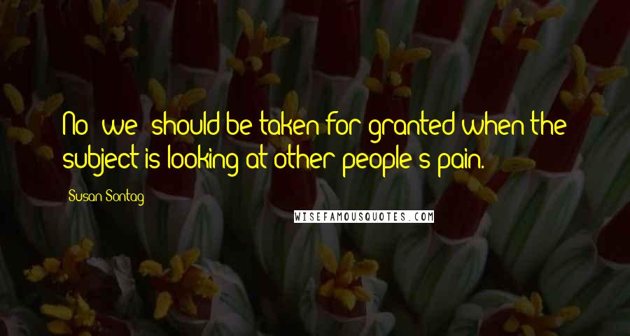 Susan Sontag Quotes: No 'we' should be taken for granted when the subject is looking at other people's pain.