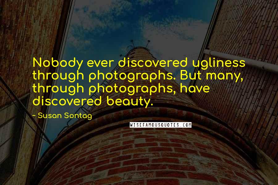 Susan Sontag Quotes: Nobody ever discovered ugliness through photographs. But many, through photographs, have discovered beauty.