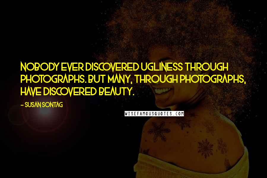 Susan Sontag Quotes: Nobody ever discovered ugliness through photographs. But many, through photographs, have discovered beauty.