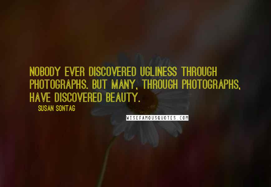 Susan Sontag Quotes: Nobody ever discovered ugliness through photographs. But many, through photographs, have discovered beauty.