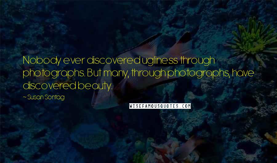 Susan Sontag Quotes: Nobody ever discovered ugliness through photographs. But many, through photographs, have discovered beauty.