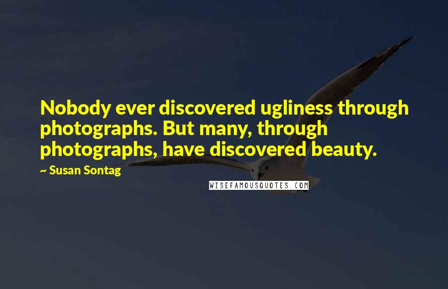 Susan Sontag Quotes: Nobody ever discovered ugliness through photographs. But many, through photographs, have discovered beauty.