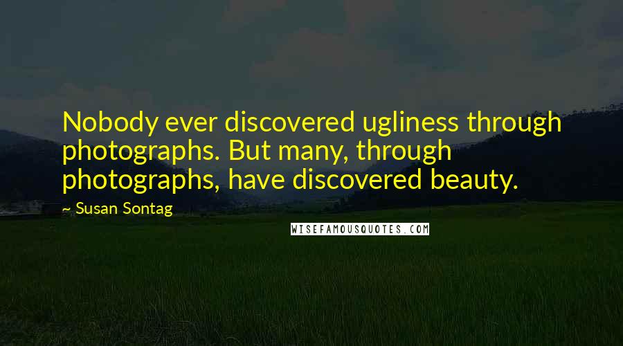 Susan Sontag Quotes: Nobody ever discovered ugliness through photographs. But many, through photographs, have discovered beauty.