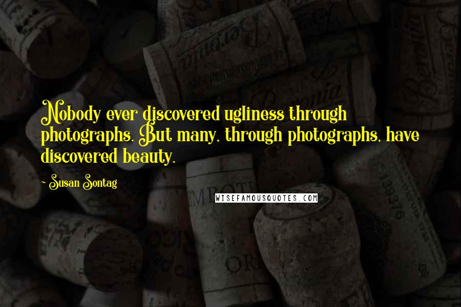 Susan Sontag Quotes: Nobody ever discovered ugliness through photographs. But many, through photographs, have discovered beauty.