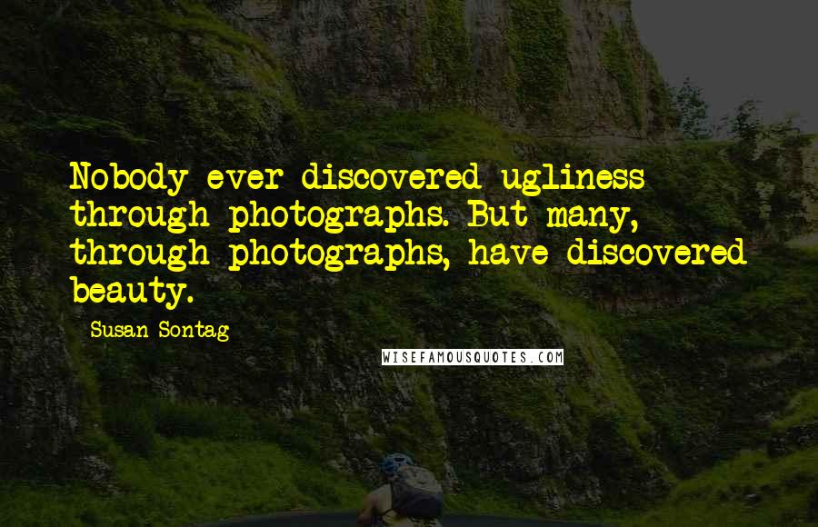 Susan Sontag Quotes: Nobody ever discovered ugliness through photographs. But many, through photographs, have discovered beauty.