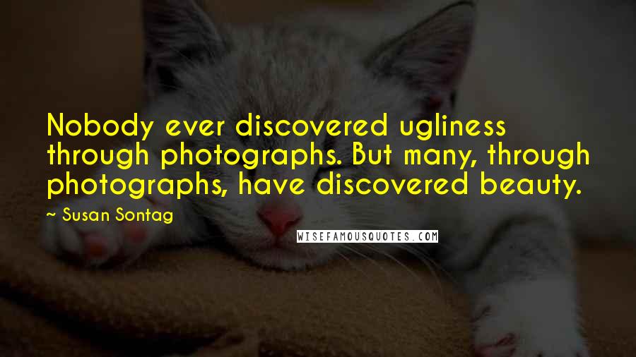 Susan Sontag Quotes: Nobody ever discovered ugliness through photographs. But many, through photographs, have discovered beauty.