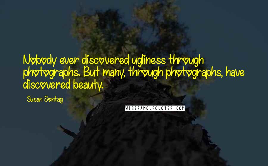 Susan Sontag Quotes: Nobody ever discovered ugliness through photographs. But many, through photographs, have discovered beauty.