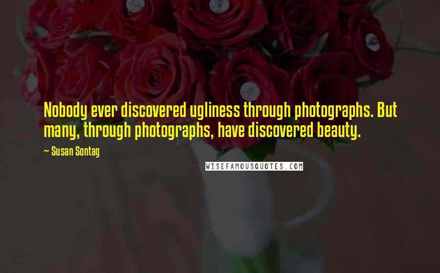 Susan Sontag Quotes: Nobody ever discovered ugliness through photographs. But many, through photographs, have discovered beauty.