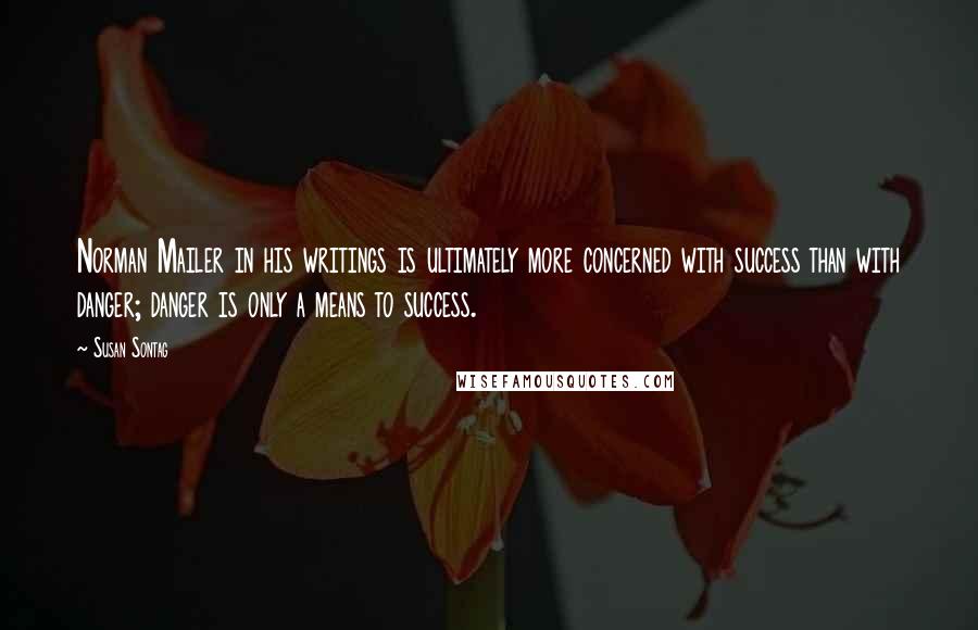 Susan Sontag Quotes: Norman Mailer in his writings is ultimately more concerned with success than with danger; danger is only a means to success.