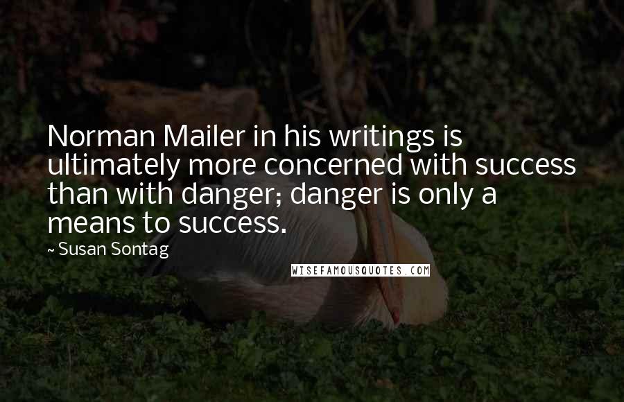 Susan Sontag Quotes: Norman Mailer in his writings is ultimately more concerned with success than with danger; danger is only a means to success.